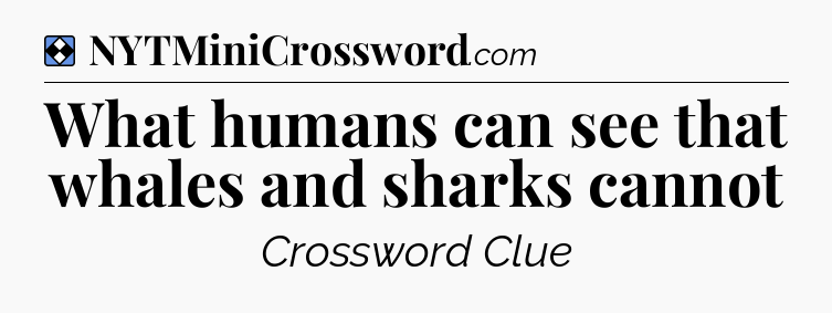 Solution: What humans can see that whales and sharks cannot - NYT Mini Crossword