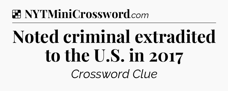 Solution: Noted criminal extradited to the U.S. in 2017 - NYT Crossword