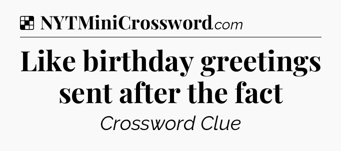 Solution: Like birthday greetings sent after the fact - NYT Crossword