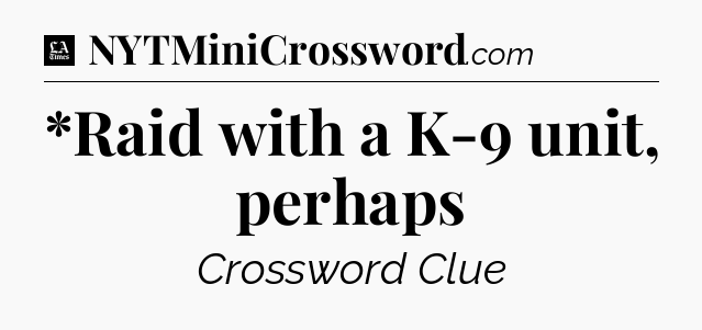 *Raid with a K-9 unit, perhaps - LA Times Crossword