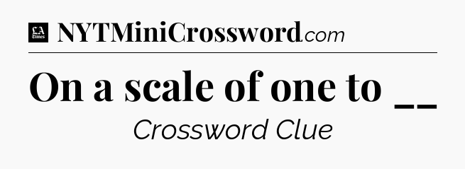 On a scale of one to __ - LA Times Crossword