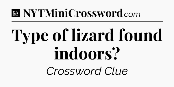Type of lizard found indoors - LA Times Crossword