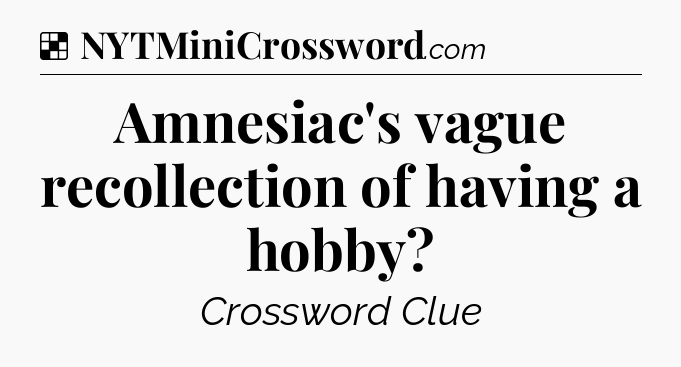 Solution: Amnesiac's vague recollection of having a hobby - NYT Crossword