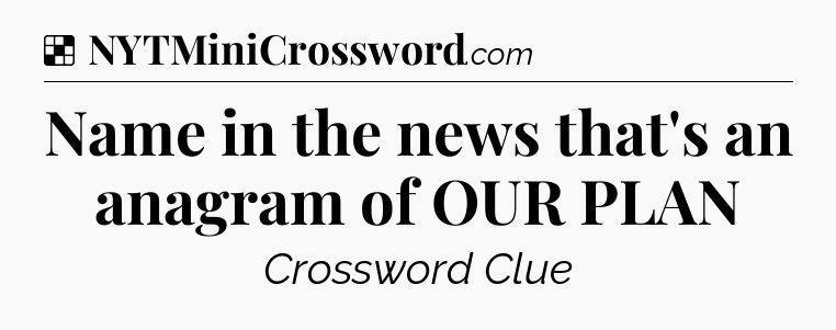 Solution: Name in the news that's an anagram of OUR PLAN - NYT Crossword