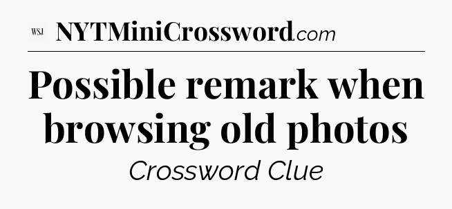 Possible remark when browsing old photos - WSJ Crossword