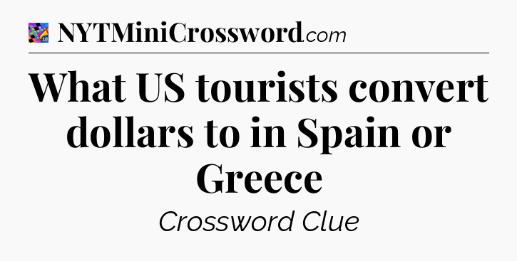 What US tourists convert dollars to in Spain or Greece Crossword Clue