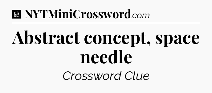 Abstract concept, space needle - LA Times Crossword