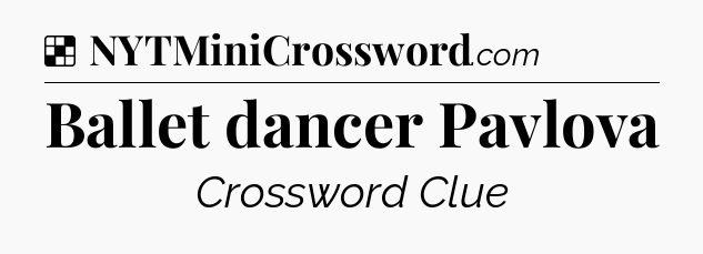 Solution: Ballet dancer Pavlova - NYT Crossword