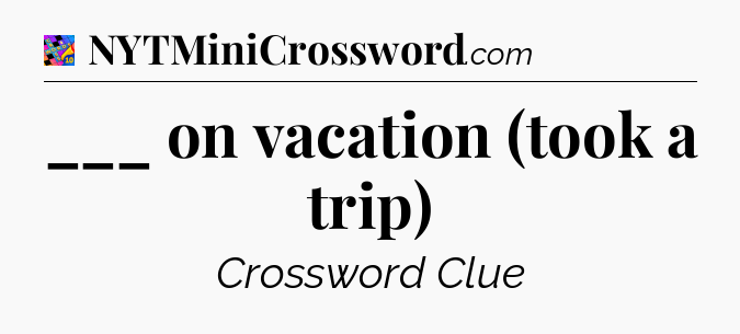 ___ on vacation (took a trip) Crossword Clue