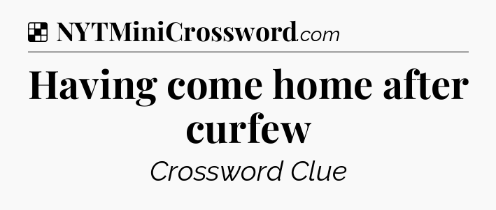 Solution: Having come home after curfew - NYT Crossword