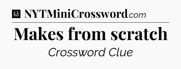 Makes from scratch - LA Times Crossword