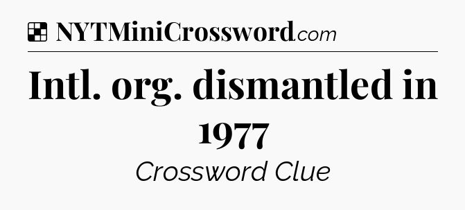 Solution: Intl. org. dismantled in 1977 - NYT Crossword
