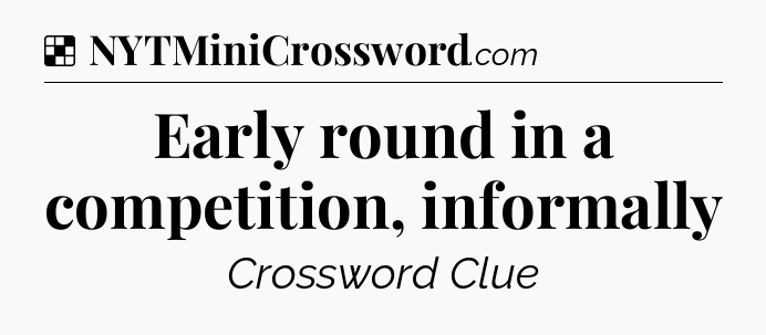 Solution: Early round in a competition, informally - NYT Crossword