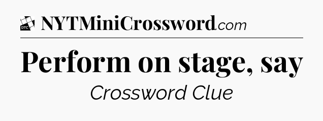 Perform on stage, say - Daily Themed Classic Crossword