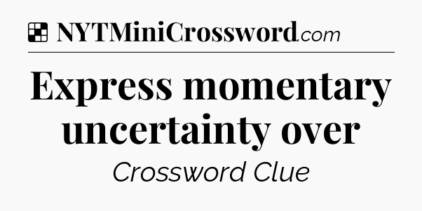 Solution: Express momentary uncertainty over - NYT Crossword