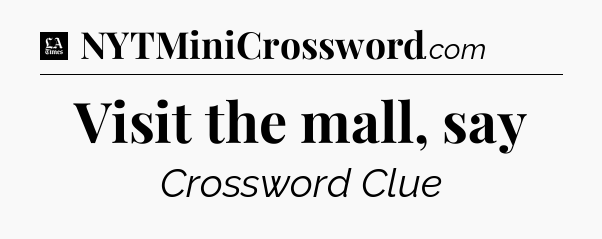 Visit the mall, say - LA Times Crossword
