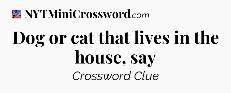 Dog or cat that lives in the house, say Crossword Clue