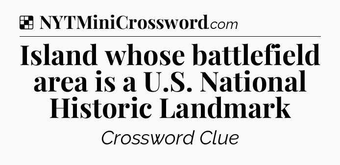 Solution: Island whose battlefield area is a U.S. National Historic Landmark - NYT Crossword