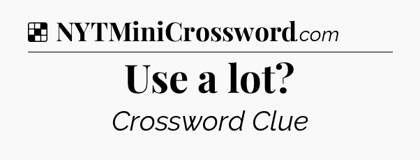 Solution: Use a lot - NYT Crossword