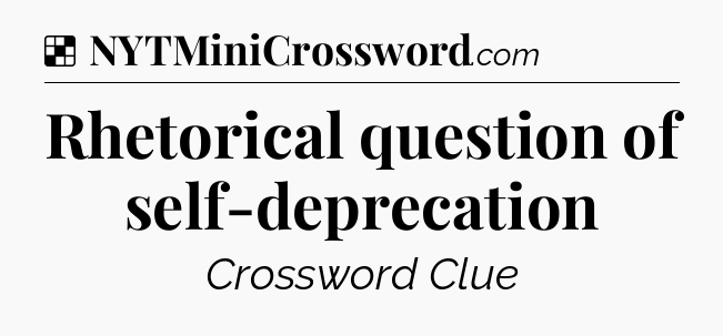 Solution: Rhetorical question of self-deprecation - NYT Crossword