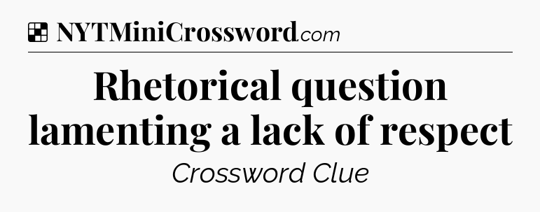Solution: Rhetorical question lamenting a lack of respect - NYT Crossword