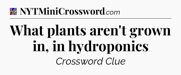 What plants aren't grown in, in hydroponics Crossword Clue