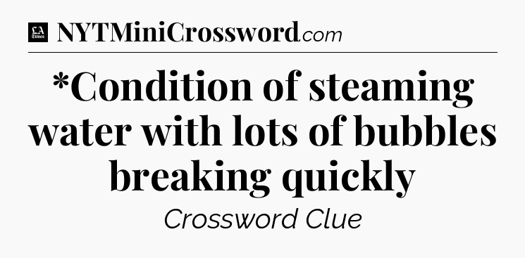 *Condition of steaming water with lots of bubbles breaking quickly - LA Times Crossword
