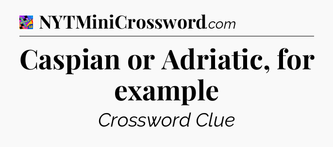 Caspian or Adriatic, for example Crossword Clue
