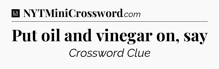 Put oil and vinegar on, say - LA Times Crossword