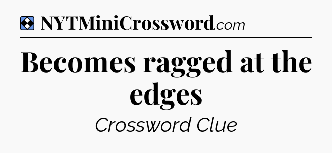 Solution: Becomes ragged at the edges - NYT Mini Crossword
