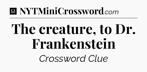 The creature, to Dr. Frankenstein - LA Times Crossword