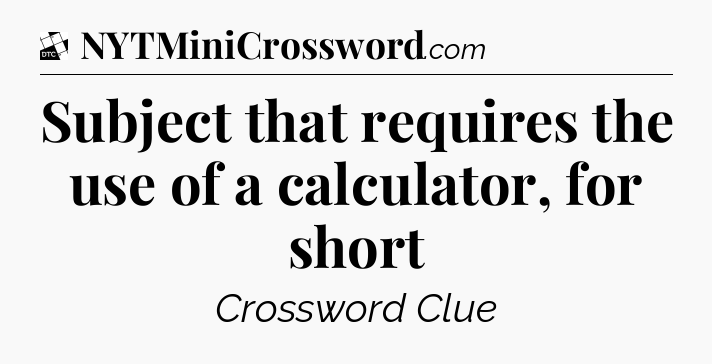 Subject that requires the use of a calculator, for short - Daily Themed Classic Crossword