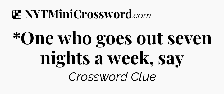 Solution: *One who goes out seven nights a week, say - NYT Crossword