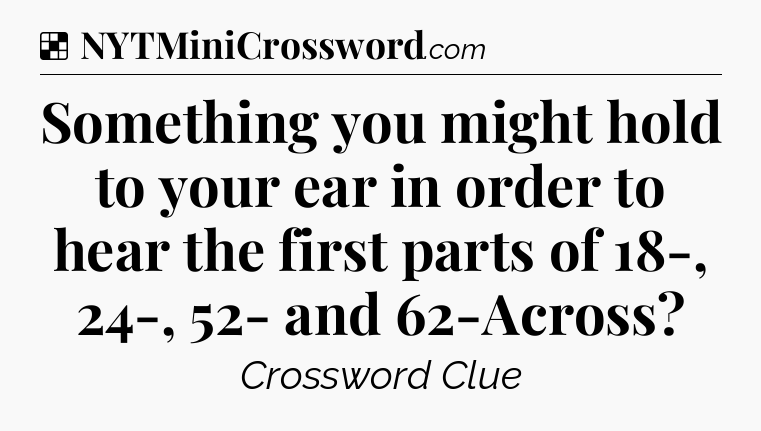 Solution: Something you might hold to your ear in order to hear the first parts of 18-, 24-, 52- and 62-Across - NYT Crossword