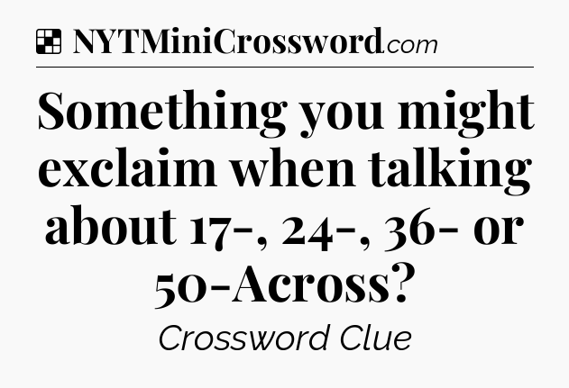 Something you might exclaim when talking about 17-, 24-, 36- or 50-Across NYT Crossword
