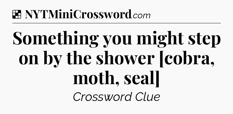 Solution: Something you might step on by the shower [cobra, moth, seal] - NYT Crossword
