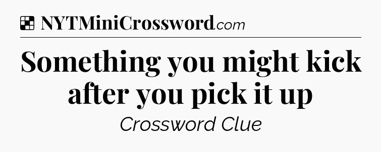Solution: Something you might kick after you pick it up - NYT Crossword