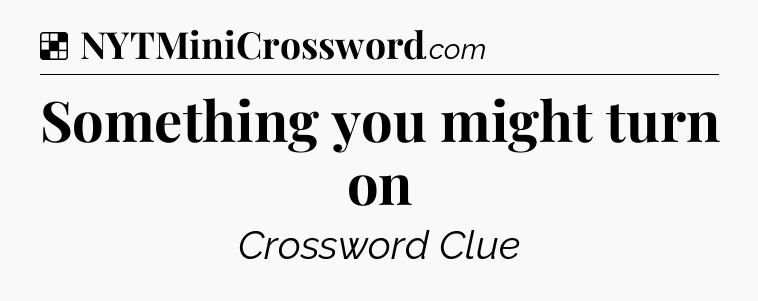 Solution: Something you might turn on - NYT Crossword