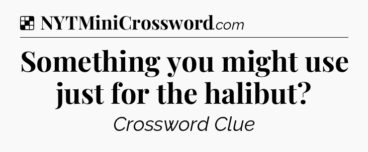Solution: Something you might use just for the halibut?  - NYT Crossword