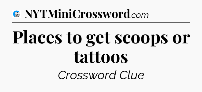 Places to get scoops or tattoos Crossword Clue