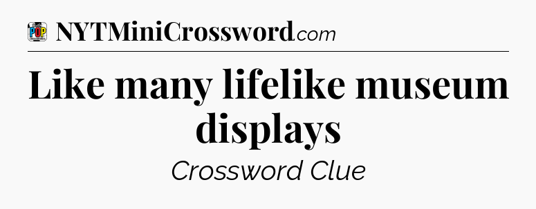 Like many lifelike museum displays Crossword Clue