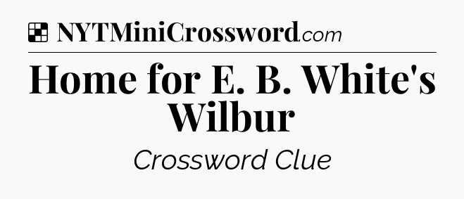 Solution: Home for E. B. White's Wilbur - NYT Crossword