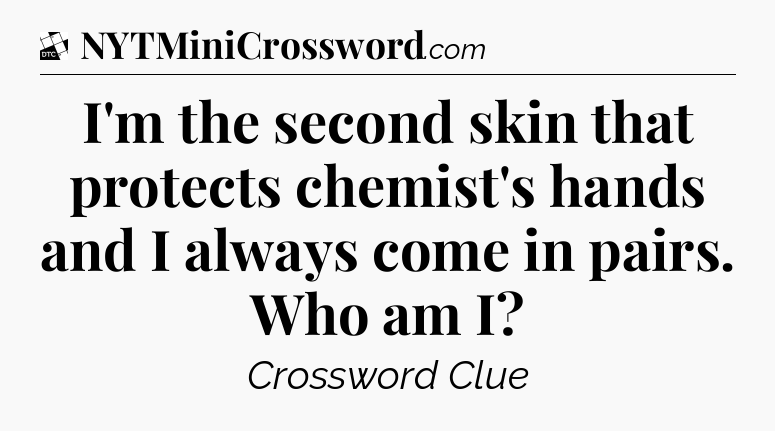 I'm the second skin that protects chemist's hands and I always come in pairs. Who am I - Daily Themed Classic Crossword