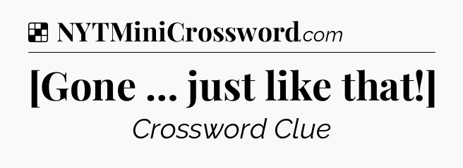 Solution: [Gone … just like that!] - NYT Crossword