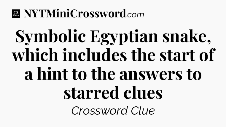 Symbolic Egyptian snake, which includes the start of a hint to the answers to starred clues - LA Times Crossword