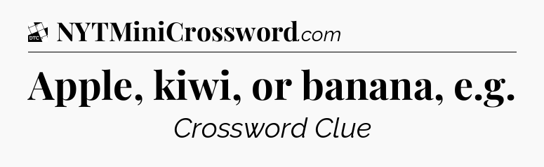 Apple, kiwi, or banana, e.g - Daily Themed Mini Crossword
