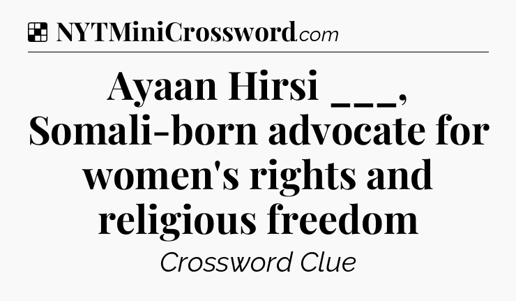 Solution: Ayaan Hirsi ___, Somali-born advocate for women's rights and religious freedom - NYT Crossword