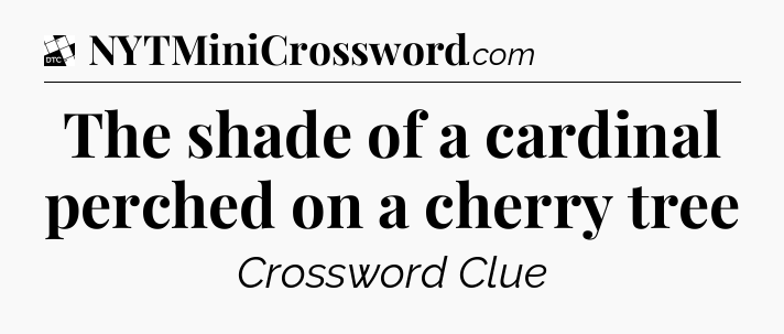 The shade of a cardinal perched on a cherry tree - Daily Themed Classic Crossword