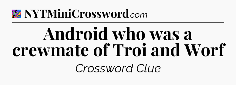 Android who was a crewmate of Troi and Worf Crossword Clue