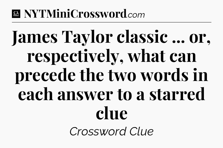 James Taylor classic ... or, respectively, what can precede the two words in each answer to a starred clue - LA Times Crossword